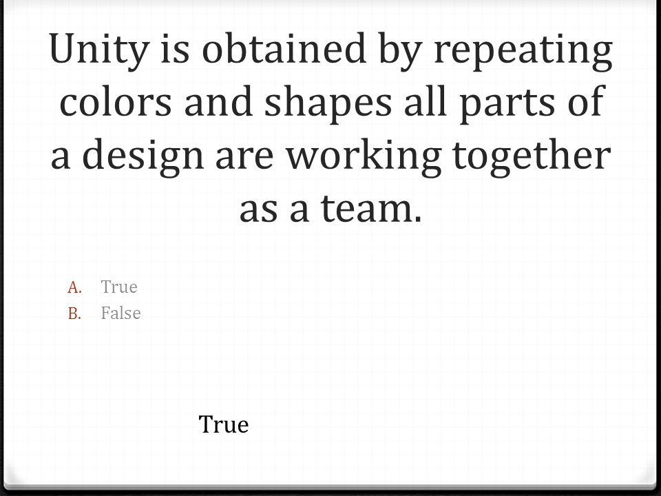 Unity is obtained by repeating colors and shapes all parts of a design are working together as a team.