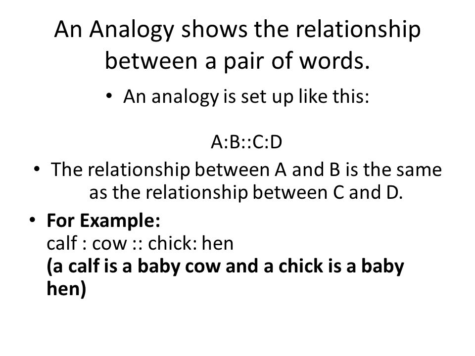 An Analogy shows the relationship between a pair of words.