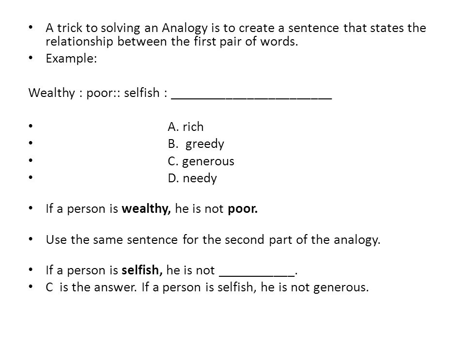 A trick to solving an Analogy is to create a sentence that states the relationship between the first pair of words.