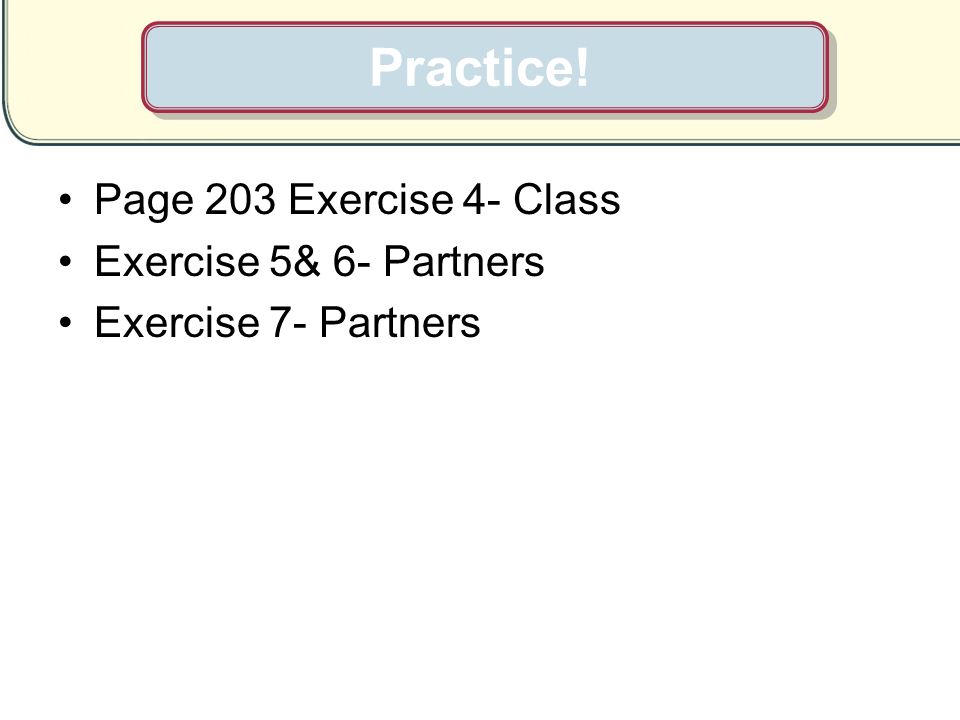 Practice! Page 203 Exercise 4- Class Exercise 5& 6- Partners