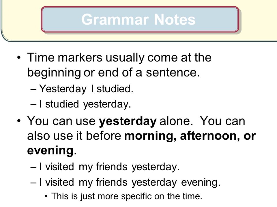 Grammar Notes Time markers usually come at the beginning or end of a sentence. Yesterday I studied.