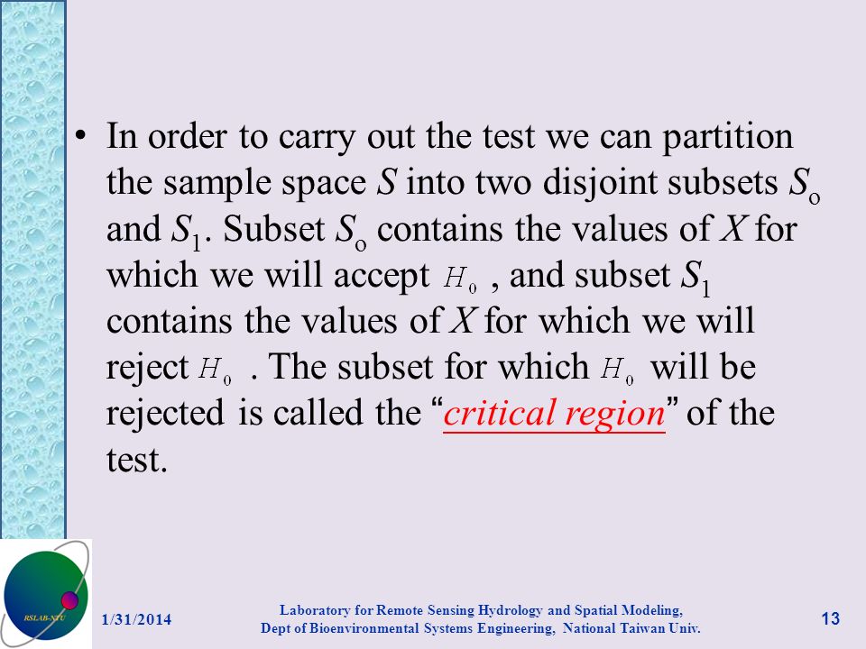 In order to carry out the test we can partition the sample space S into two disjoint subsets So and S1. Subset So contains the values of X for which we will accept , and subset S1 contains the values of X for which we will reject . The subset for which will be rejected is called the critical region of the test.