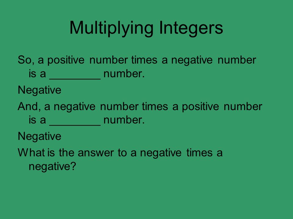 Multiplying Integers So, a positive number times a negative number is a ________ number. Negative.