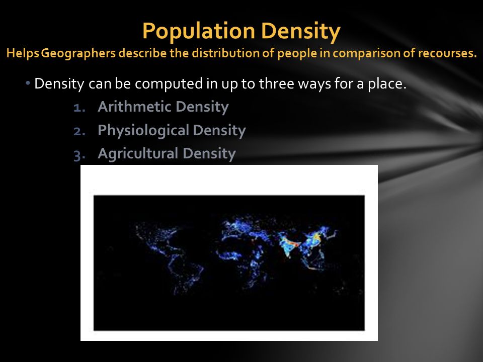 Population Density Helps Geographers describe the distribution of people in comparison of recourses.