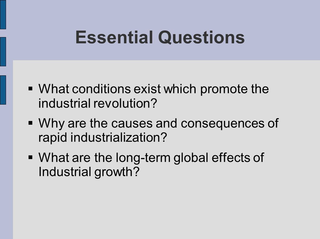 Essential Questions What conditions exist which promote the industrial revolution Why are the causes and consequences of rapid industrialization