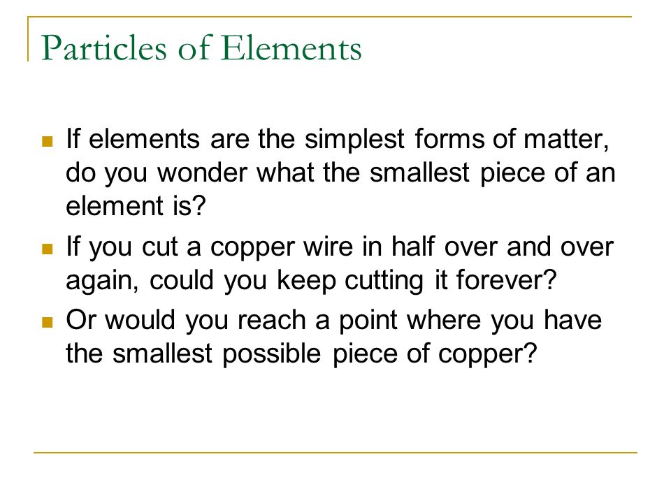 Particles of Elements If elements are the simplest forms of matter, do you wonder what the smallest piece of an element is