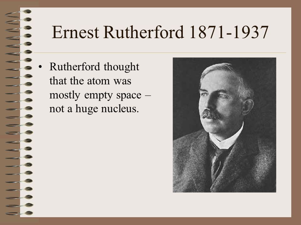 Ernest Rutherford Rutherford thought that the atom was mostly empty space – not a huge nucleus.