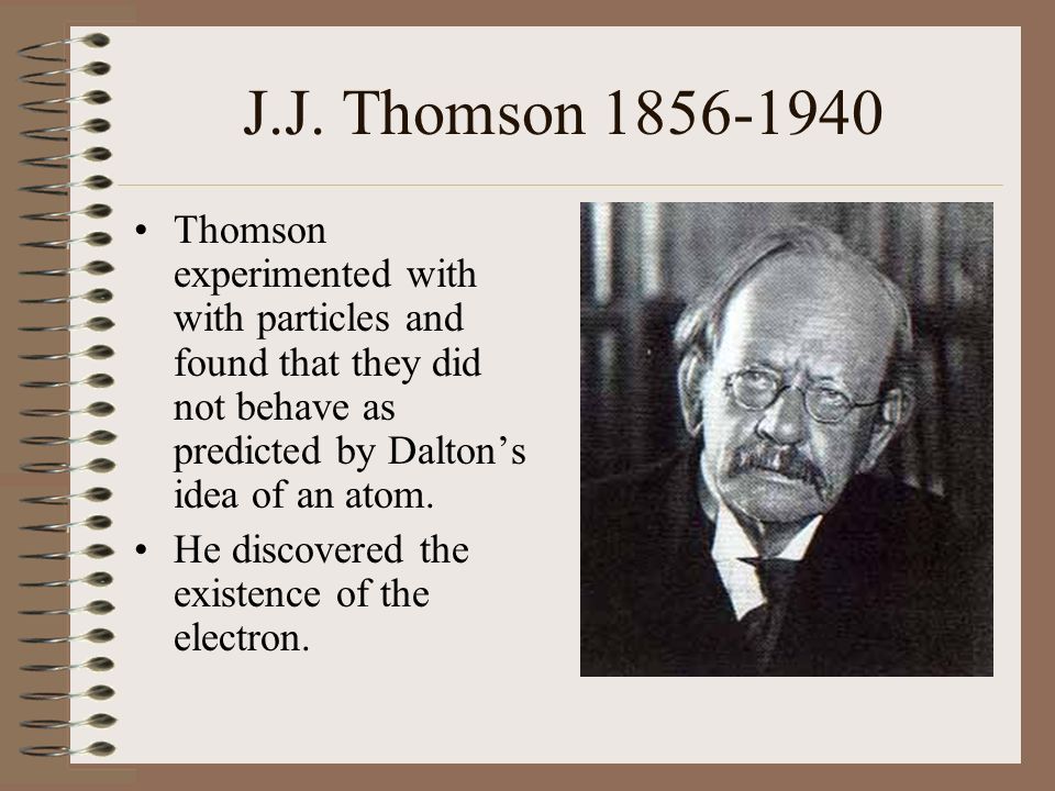 J.J. Thomson Thomson experimented with with particles and found that they did not behave as predicted by Dalton’s idea of an atom.