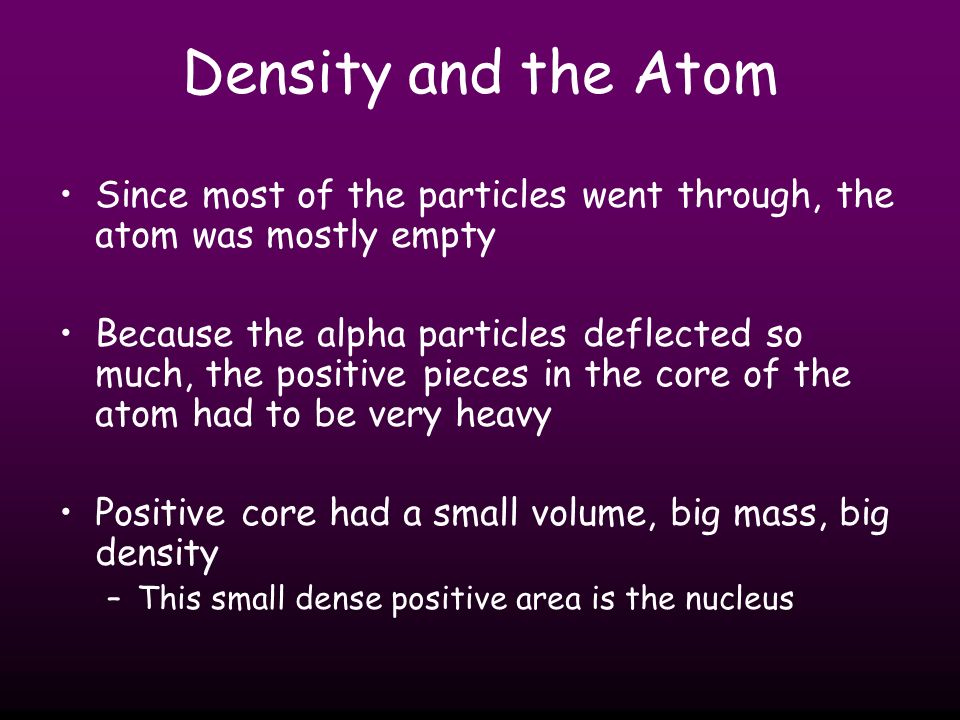 Density and the Atom Since most of the particles went through, the atom was mostly empty.