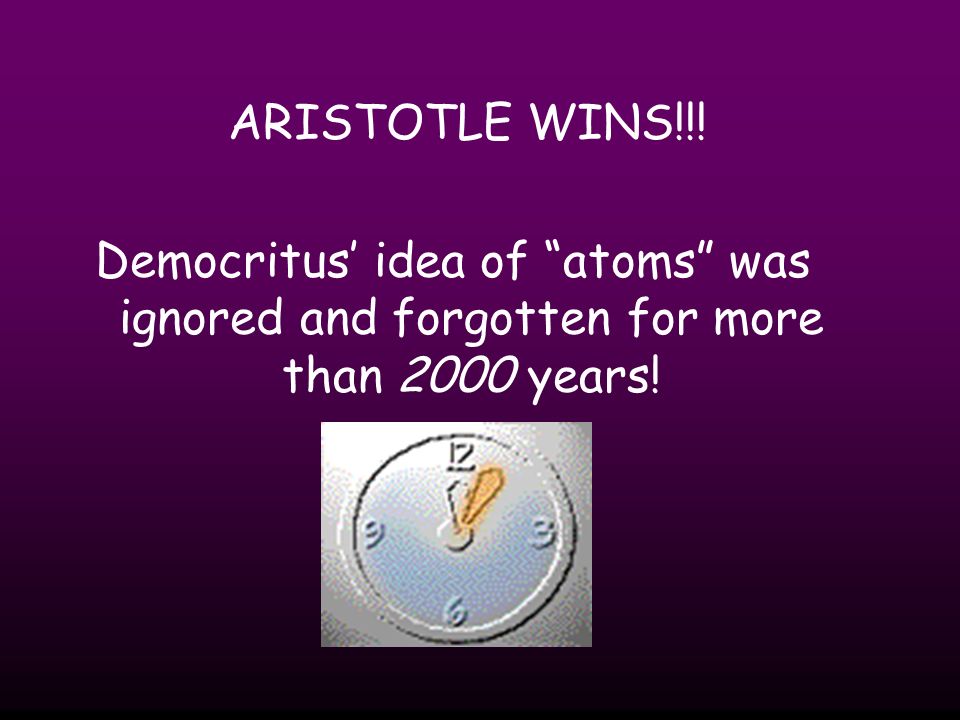 ARISTOTLE WINS!!! Democritus’ idea of atoms was ignored and forgotten for more than 2000 years!