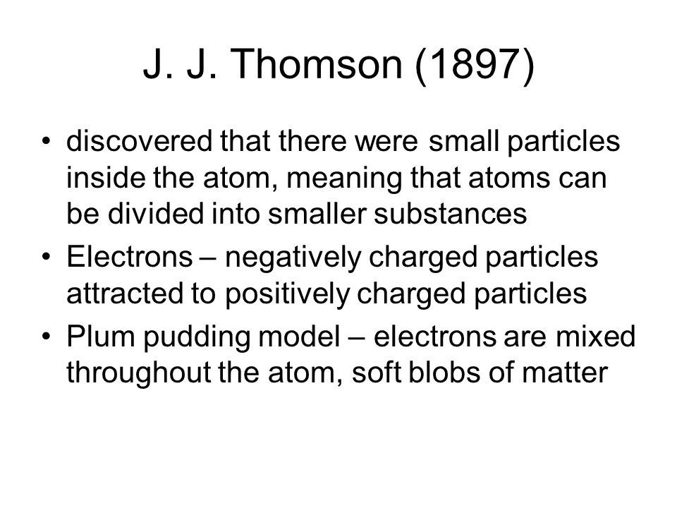 J. J. Thomson (1897) discovered that there were small particles inside the atom, meaning that atoms can be divided into smaller substances.