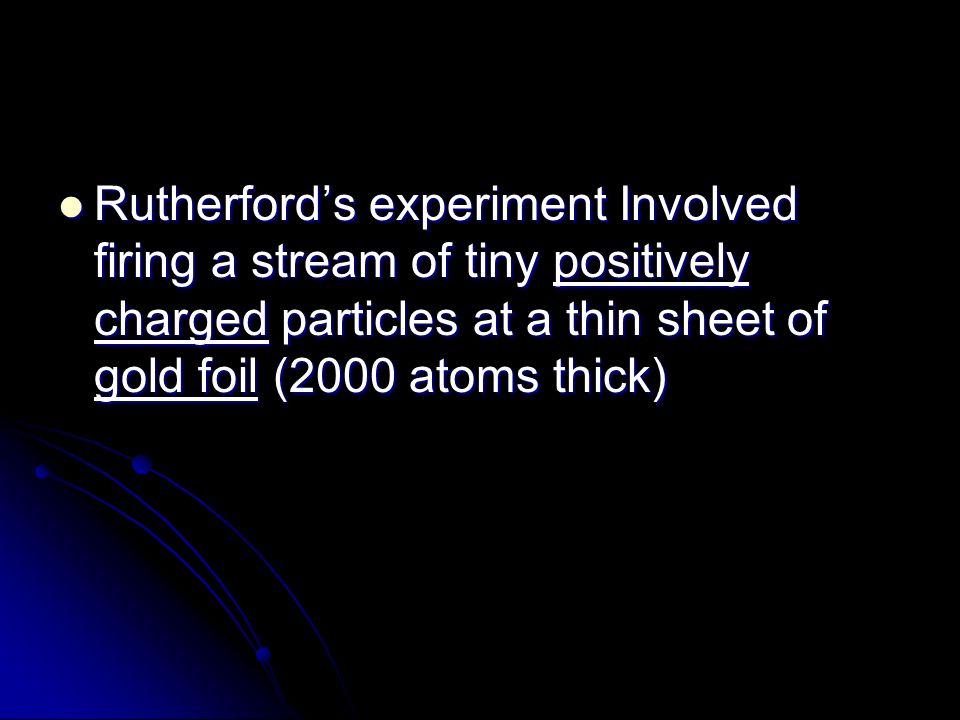 Rutherford’s experiment Involved firing a stream of tiny positively charged particles at a thin sheet of gold foil (2000 atoms thick)
