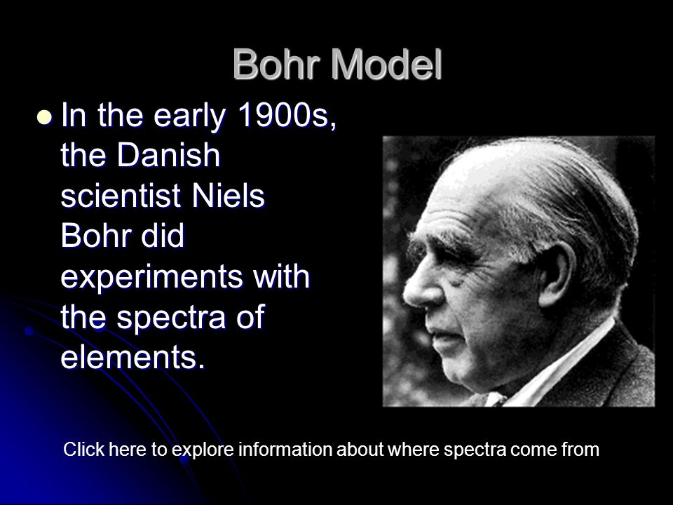 Bohr Model In the early 1900s, the Danish scientist Niels Bohr did experiments with the spectra of elements.