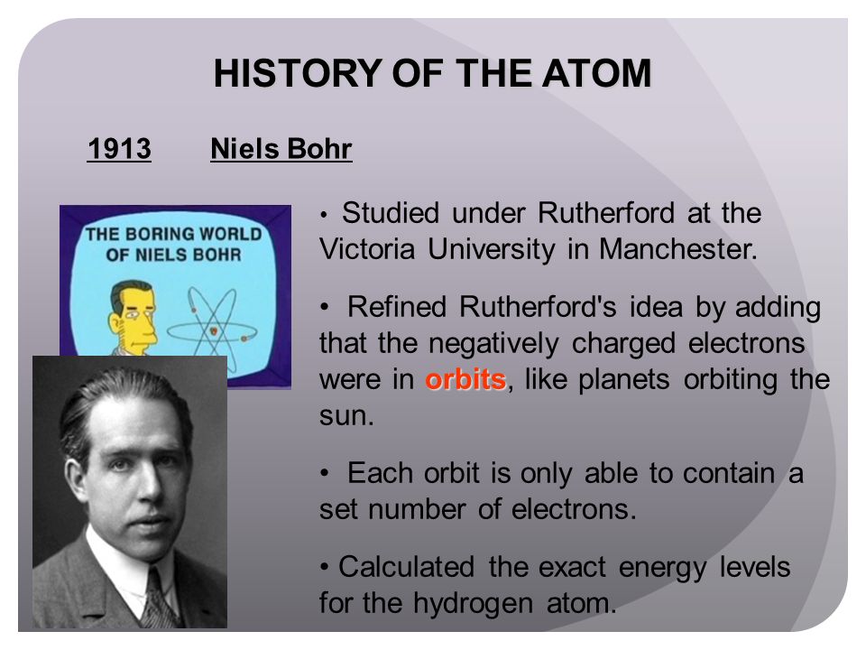 HISTORY OF THE ATOM Niels Bohr. Studied under Rutherford at the Victoria University in Manchester.