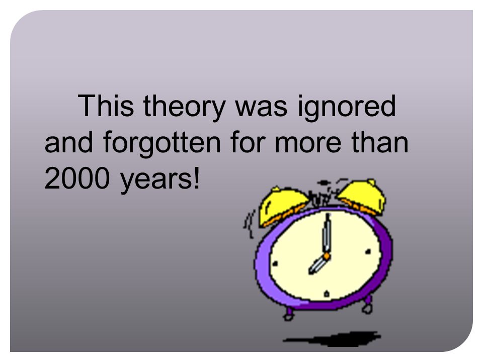 This theory was ignored and forgotten for more than 2000 years!