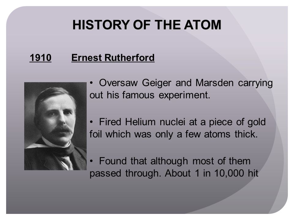 HISTORY OF THE ATOM Ernest Rutherford. Oversaw Geiger and Marsden carrying out his famous experiment.