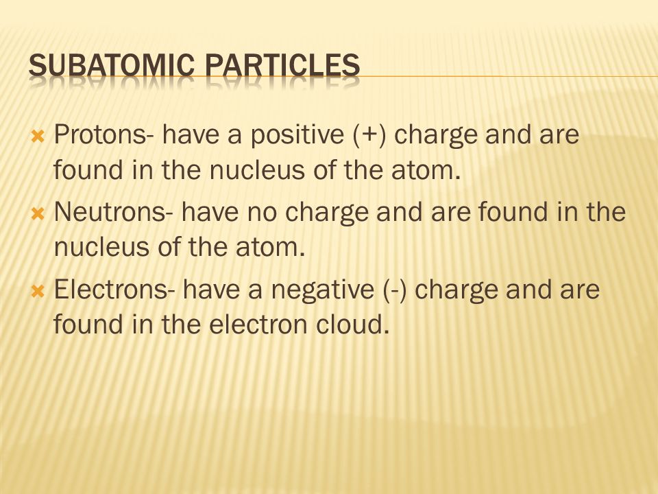 Subatomic particles Protons- have a positive (+) charge and are found in the nucleus of the atom.
