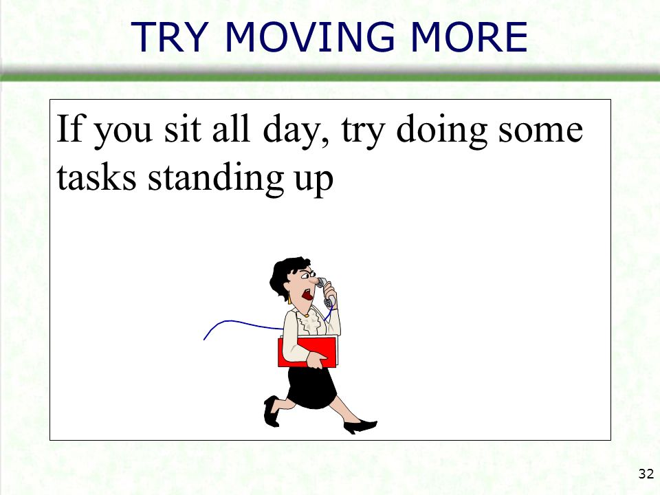TRY MOVING MORE If you sit all day, try doing some tasks standing up