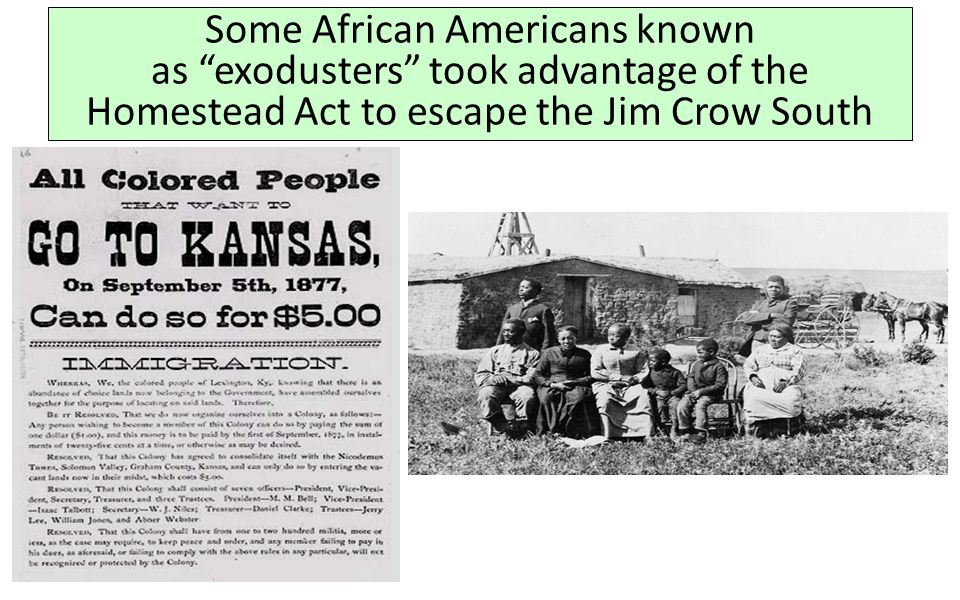 Some African Americans known as exodusters took advantage of the Homestead Act to escape the Jim Crow South
