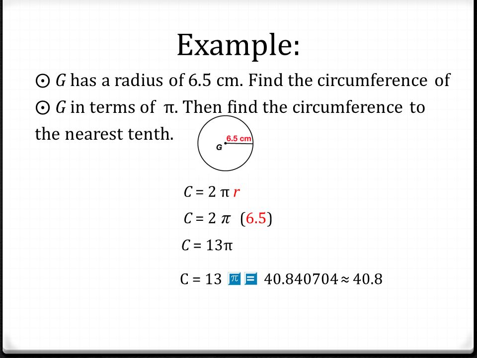 Example: ⨀ G has a radius of 6.5 cm. Find the circumference of ⨀ G in terms of π. Then find the circumference to the nearest tenth.