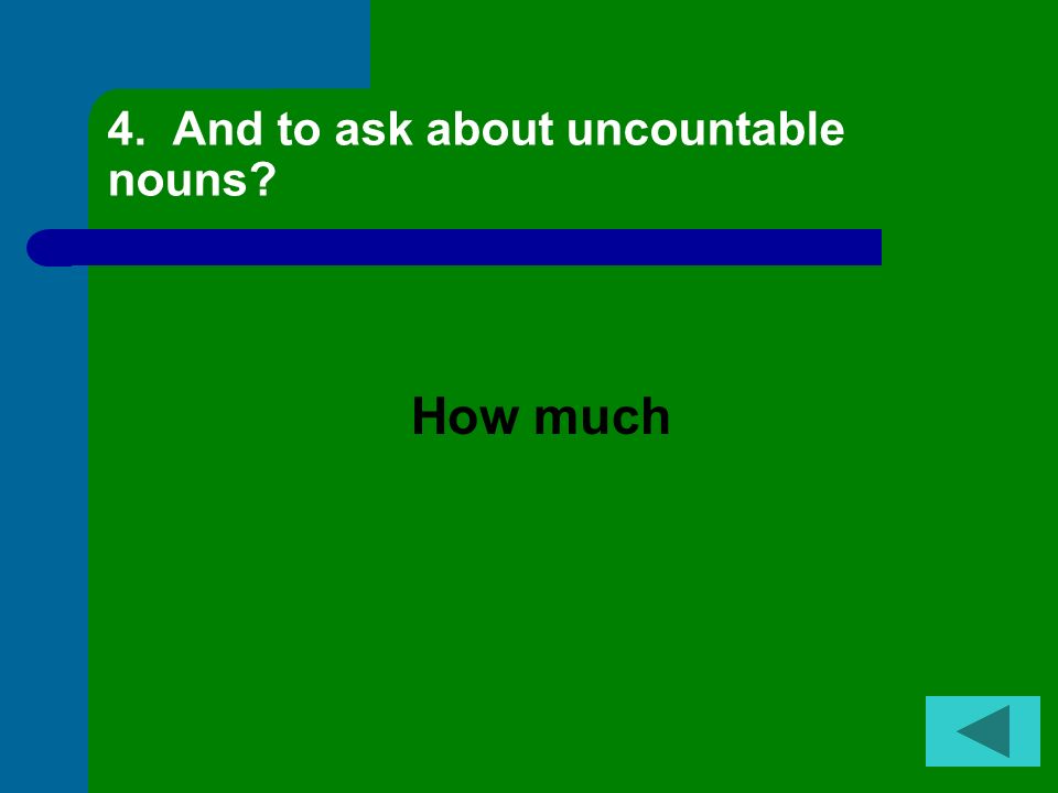 4. And to ask about uncountable nouns