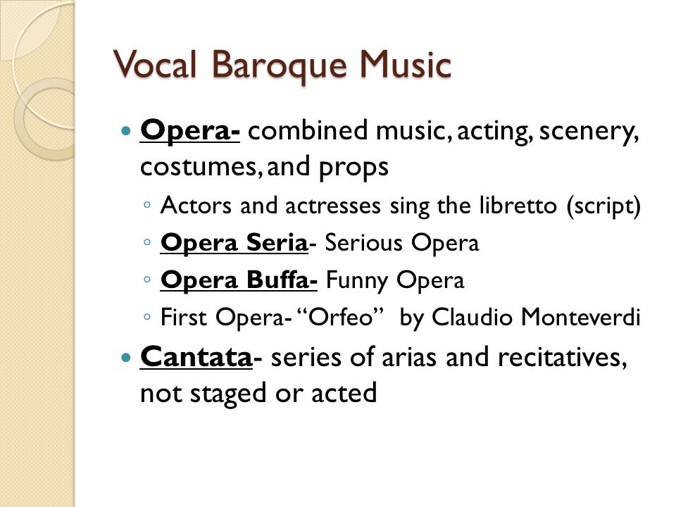 Vocal Baroque Music Opera- combined music, acting, scenery, costumes, and props. Actors and actresses sing the libretto (script)