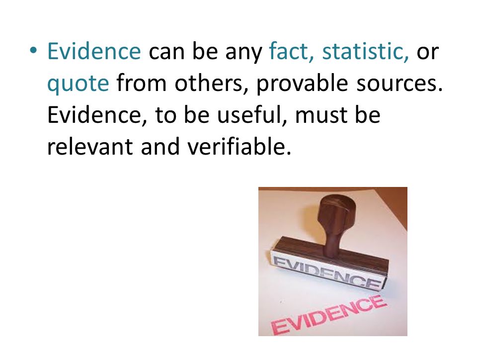 Evidence can be any fact, statistic, or quote from others, provable sources.