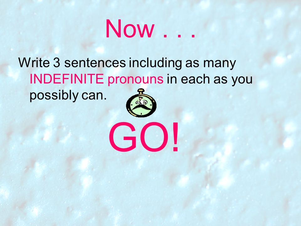 Now Write 3 sentences including as many INDEFINITE pronouns in each as you possibly can. GO!