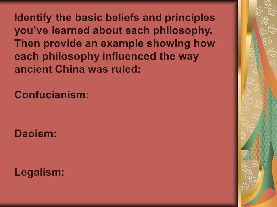 Identify the basic beliefs and principles you’ve learned about each philosophy. Then provide an example showing how each philosophy influenced the way ancient China was ruled: