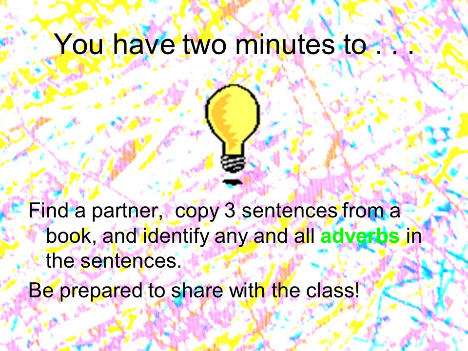 You have two minutes to Find a partner, copy 3 sentences from a book, and identify any and all adverbs in the sentences.