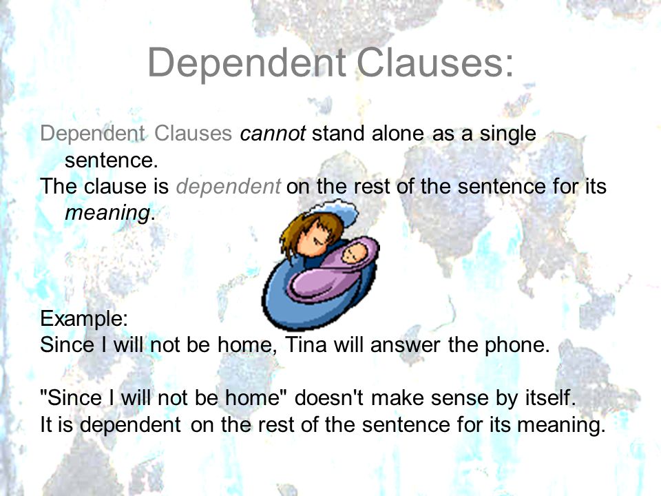 Dependent Clauses: Dependent Clauses cannot stand alone as a single sentence. The clause is dependent on the rest of the sentence for its meaning.