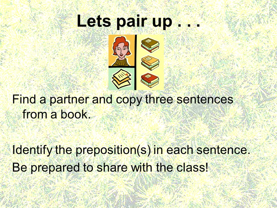 Lets pair up Find a partner and copy three sentences from a book. Identify the preposition(s) in each sentence.