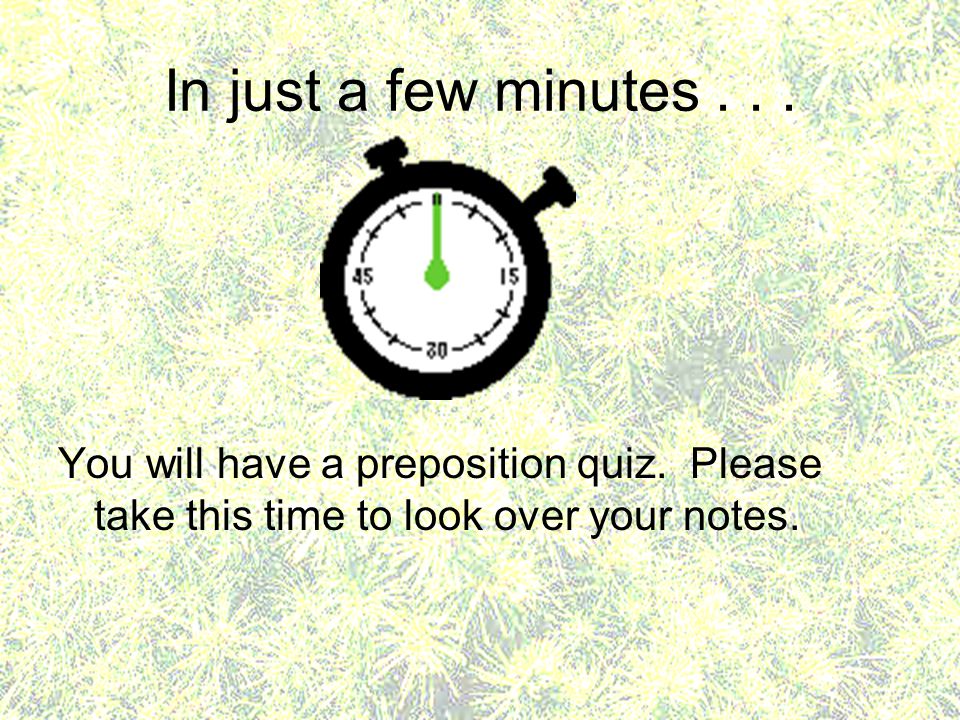 In just a few minutes . You will have a preposition quiz.