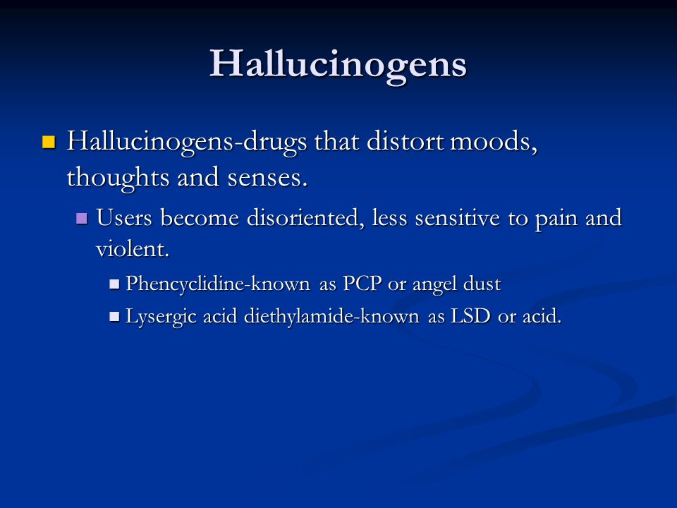 Hallucinogens Hallucinogens-drugs that distort moods, thoughts and senses. Users become disoriented, less sensitive to pain and violent.