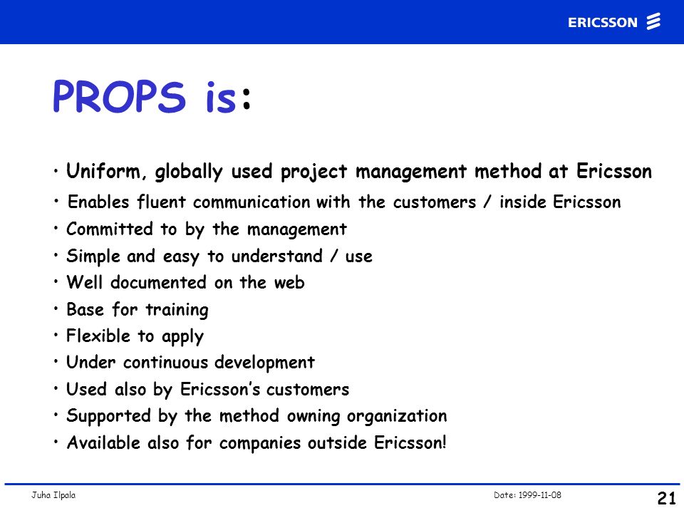 PROPS is: Uniform, globally used project management method at Ericsson. Enables fluent communication with the customers / inside Ericsson.