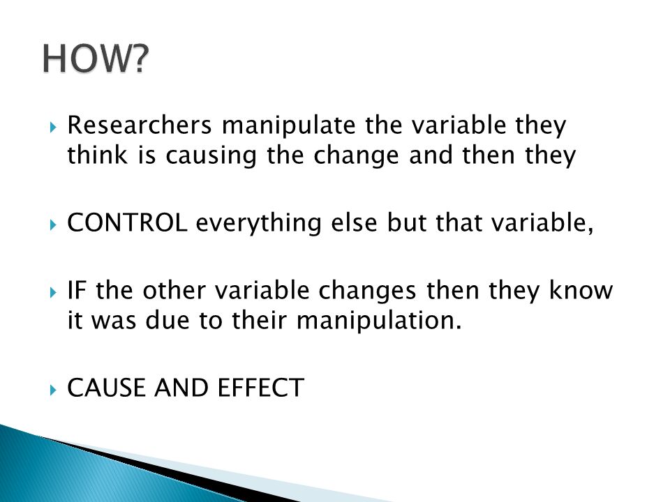 HOW Researchers manipulate the variable they think is causing the change and then they. CONTROL everything else but that variable,
