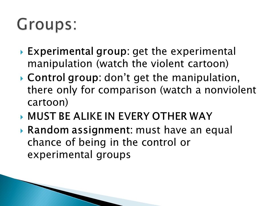 Groups: Experimental group: get the experimental manipulation (watch the violent cartoon)