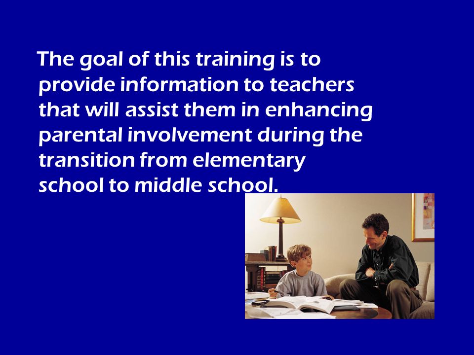 The goal of this training is to provide information to teachers that will assist them in enhancing parental involvement during the transition from elementary school to middle school.