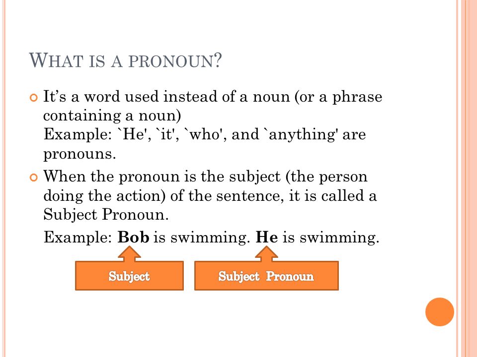 What is a pronoun It’s a word used instead of a noun (or a phrase containing a noun) Example: `He , `it , `who , and `anything are pronouns.