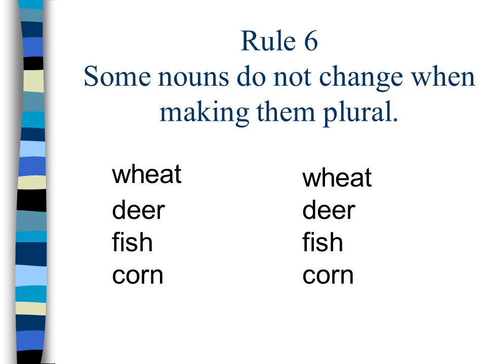 Rule 6 Some nouns do not change when making them plural.