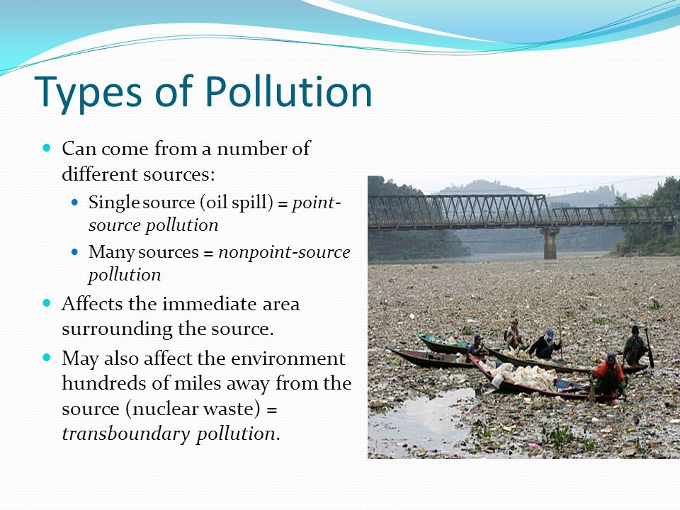 Types of Pollution Can come from a number of different sources: