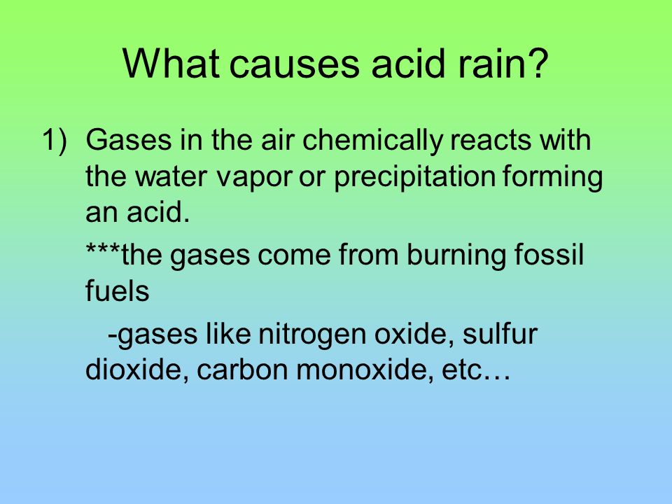 What causes acid rain Gases in the air chemically reacts with the water vapor or precipitation forming an acid.