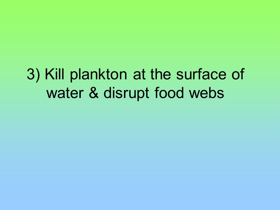 3) Kill plankton at the surface of water & disrupt food webs