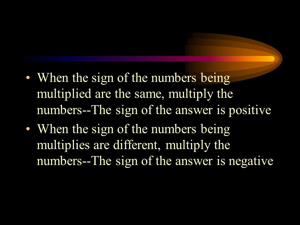 When the sign of the numbers being multiplied are the same, multiply the numbers--The sign of the answer is positive