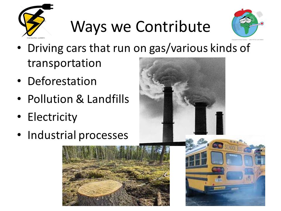 Ways we Contribute Driving cars that run on gas/various kinds of transportation. Deforestation. Pollution & Landfills.