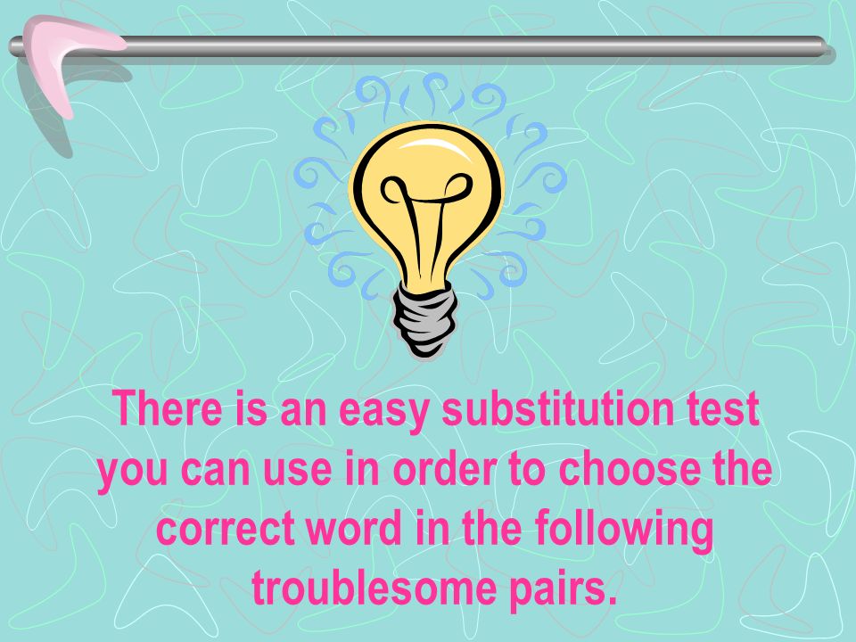 There is an easy substitution test you can use in order to choose the correct word in the following troublesome pairs.