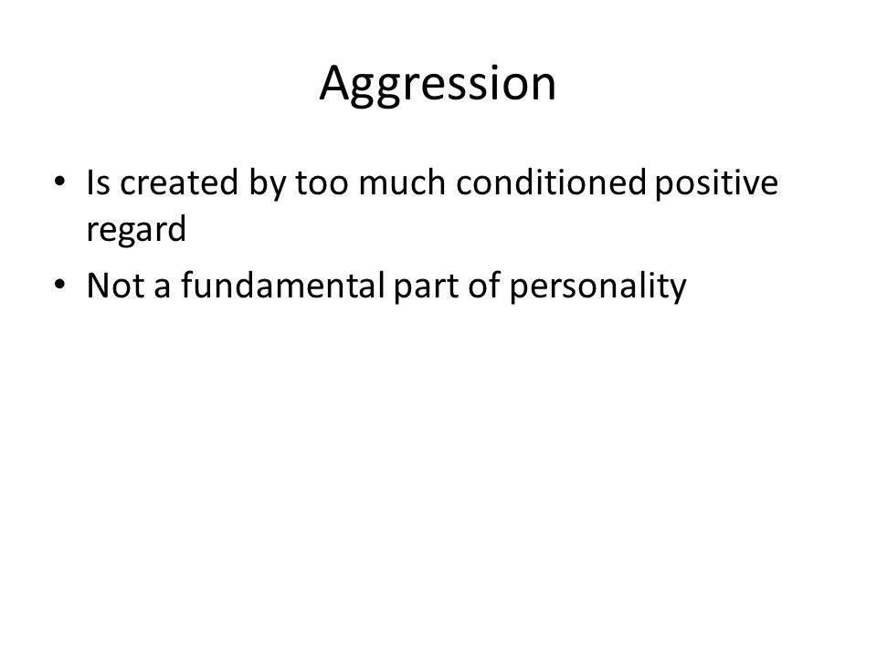Aggression Is created by too much conditioned positive regard
