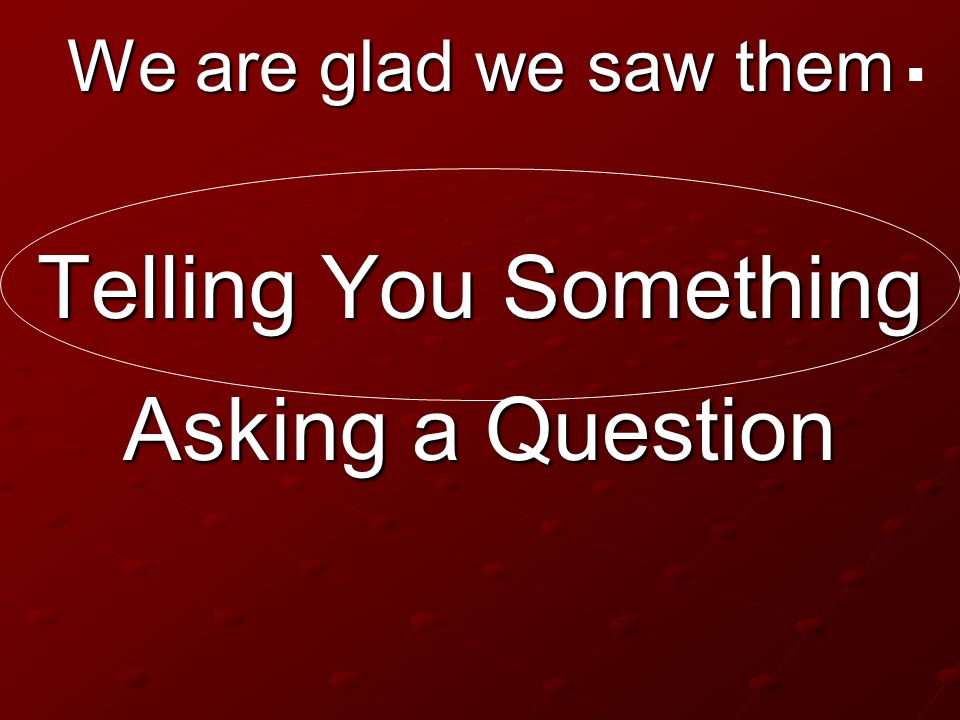 . We are glad we saw them Telling You Something Asking a Question
