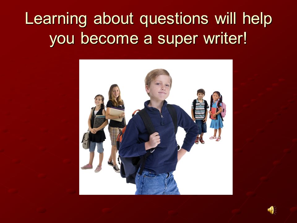 Learning about questions will help you become a super writer!