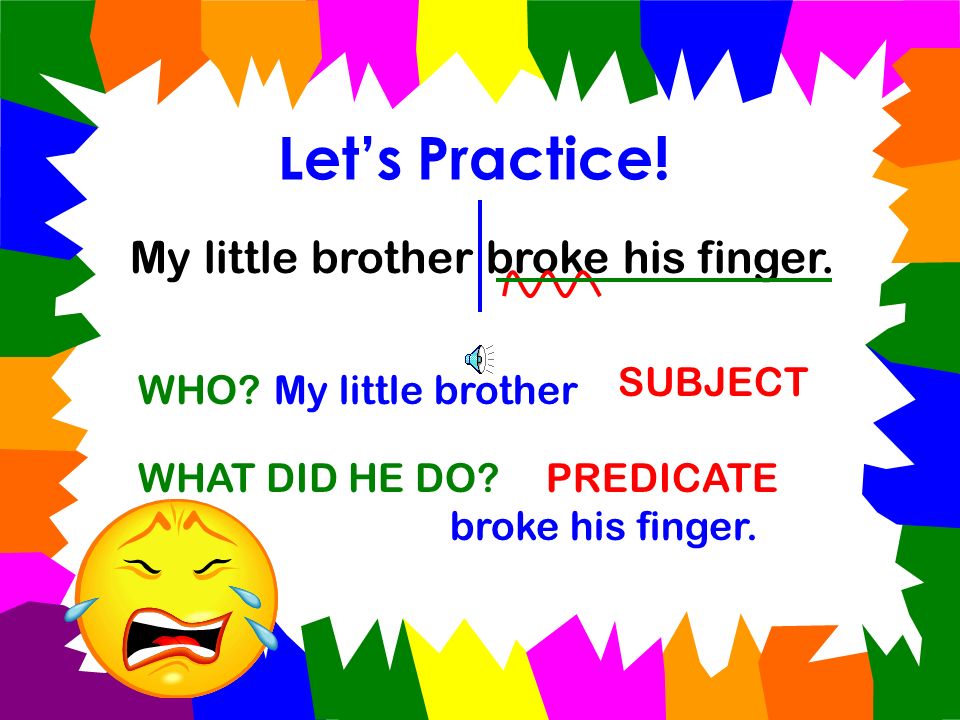 Let’s Practice! My little brother broke his finger. SUBJECT WHO